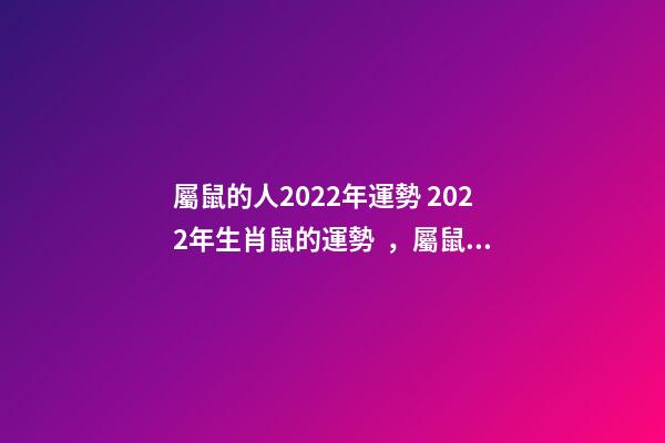 屬鼠的人2022年運勢 2022年生肖鼠的運勢，屬鼠在2022年全年運勢如何